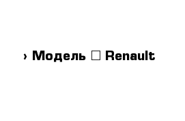  › Модель ­ Renault